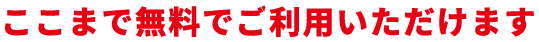 ここまで無料でご利用いただけます