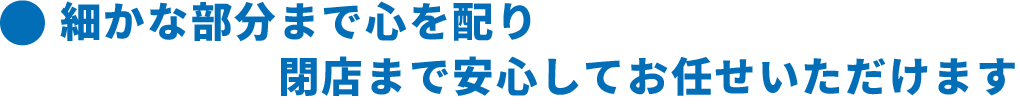 細かな部分まで心を配り閉店まで安心してお任せいただけます