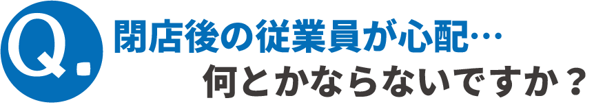 Q.閉店後の従業員が心配…何とかならないですか？