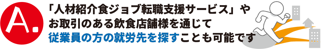 A.「人材紹介食ジョブ転職支援サービス」やお取引のある飲食店舗様を通じて従業員の方の就労先を探すことも可能です