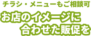 チラシ・メニューもご相談可　お店のイメージに合わせた販促を